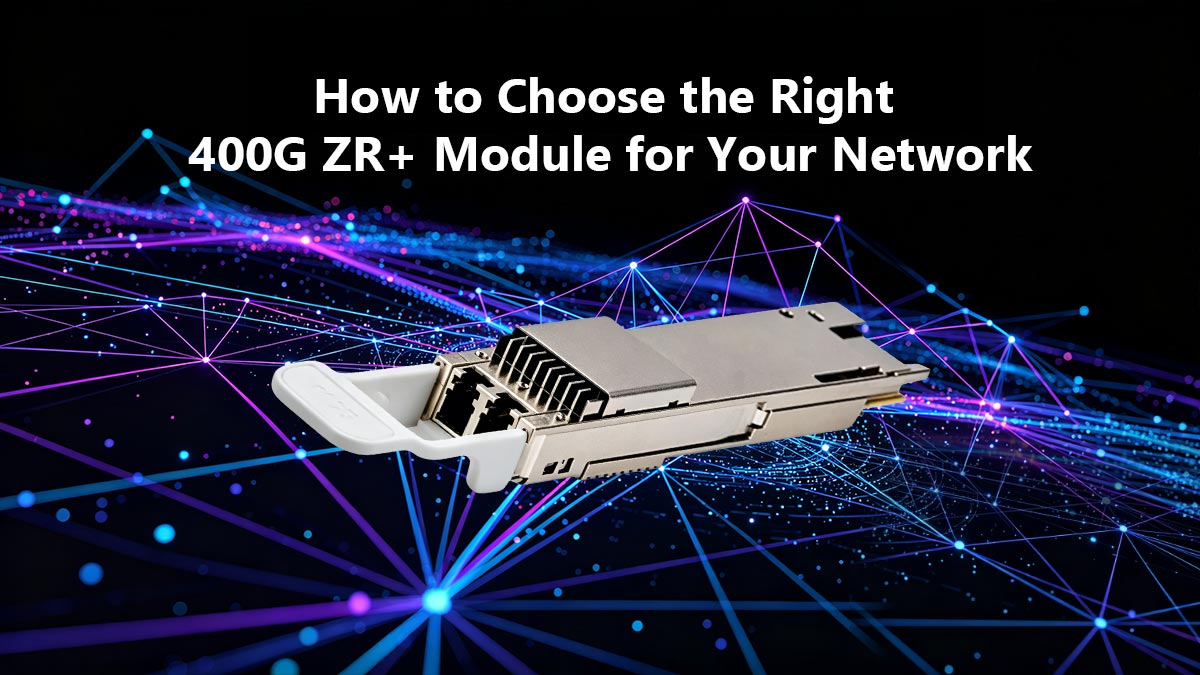 How to Choose the Right 400G ZR+ Module for Your Network