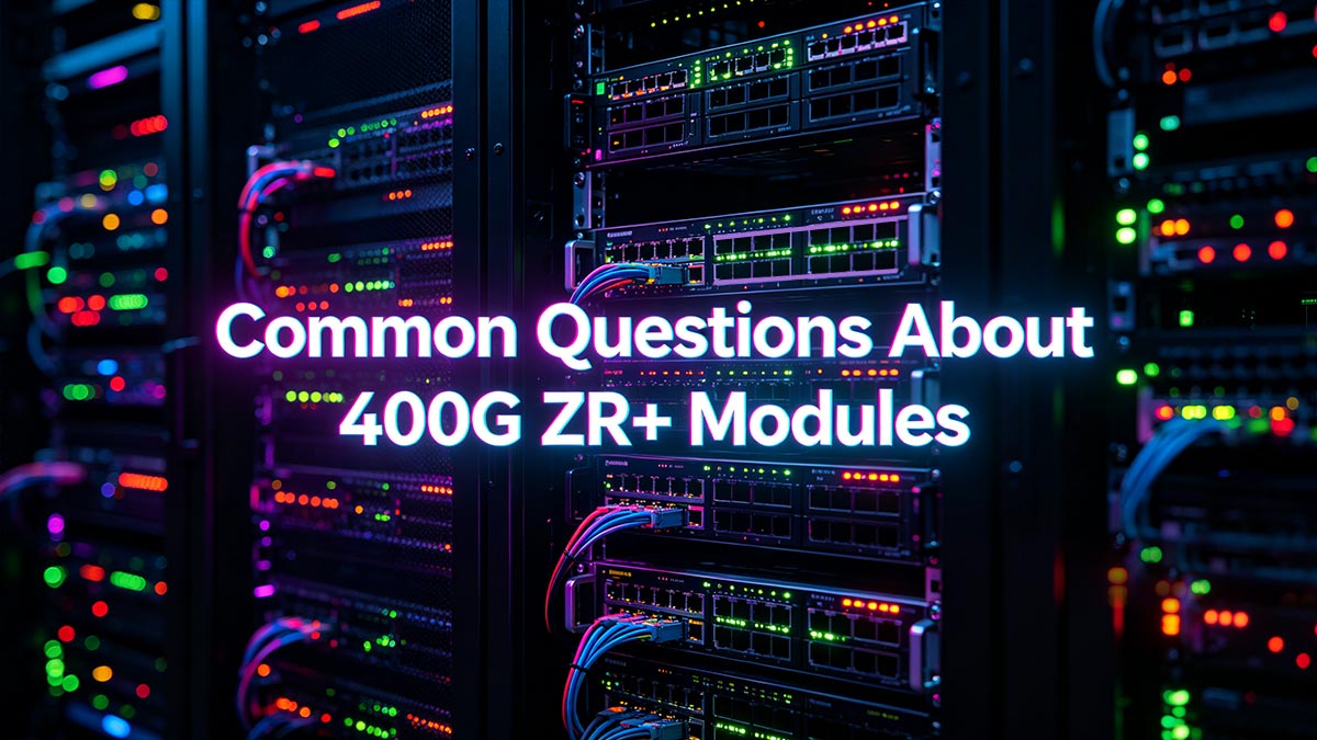 Common Questions About 400G ZR+ Modules