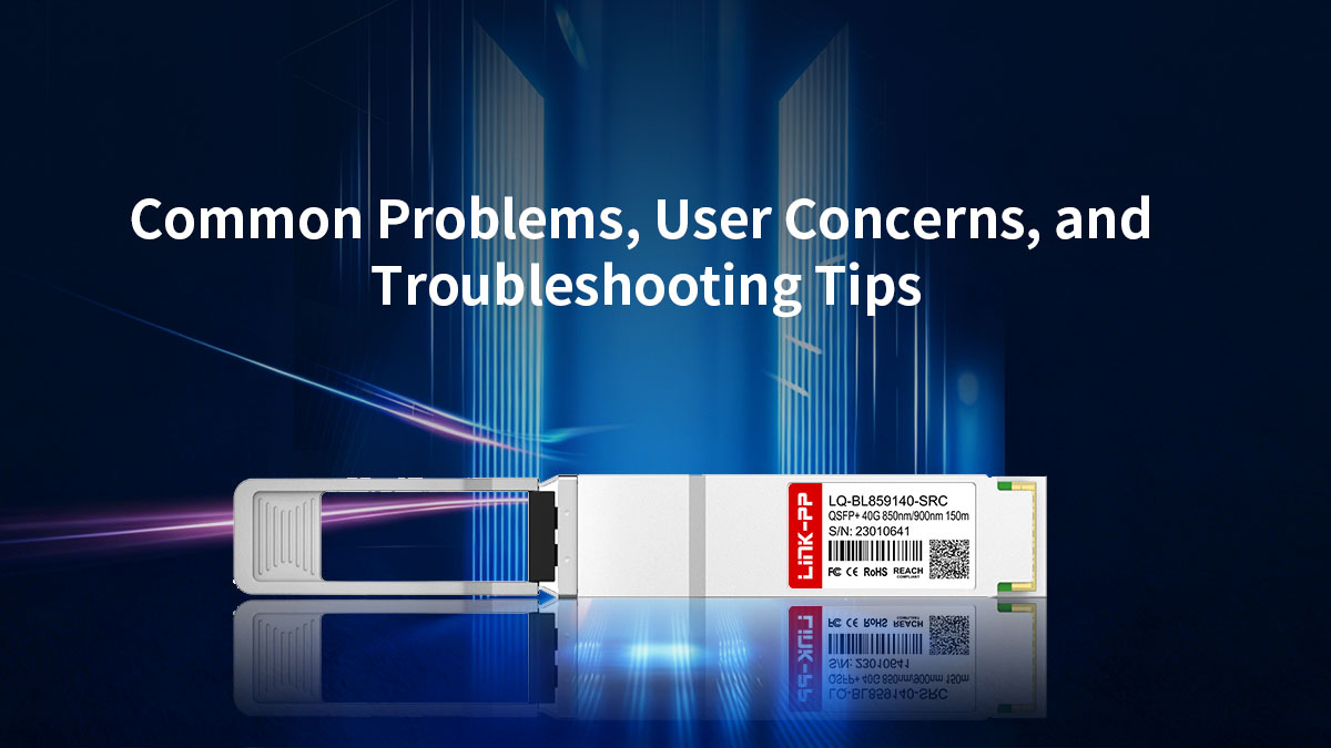 QSFP 40G BiDi Short Reach Transceiver Common Problems, User Concerns, and Troubleshooting Tips